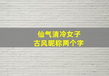 仙气清冷女子古风昵称两个字