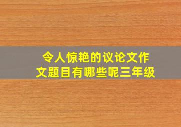 令人惊艳的议论文作文题目有哪些呢三年级