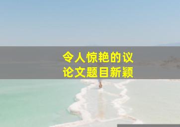 令人惊艳的议论文题目新颖