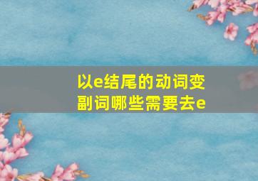 以e结尾的动词变副词哪些需要去e