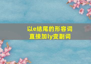 以e结尾的形容词直接加ly变副词