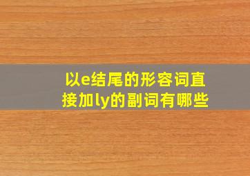 以e结尾的形容词直接加ly的副词有哪些