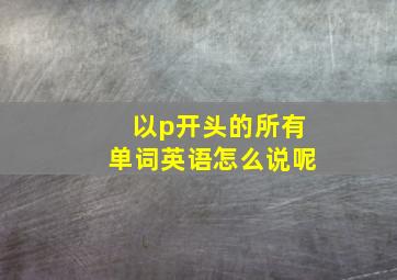 以p开头的所有单词英语怎么说呢