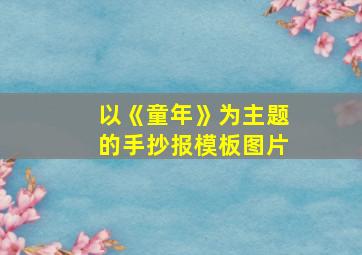 以《童年》为主题的手抄报模板图片