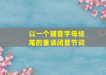 以一个辅音字母结尾的重读闭音节词