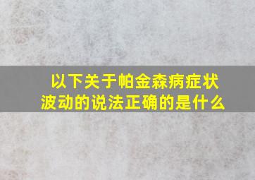 以下关于帕金森病症状波动的说法正确的是什么