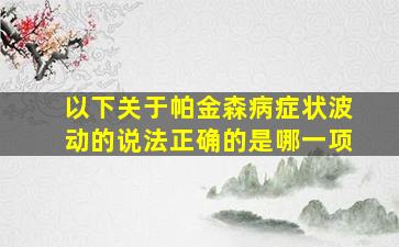 以下关于帕金森病症状波动的说法正确的是哪一项