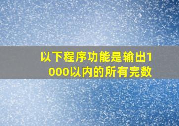 以下程序功能是输出1000以内的所有完数