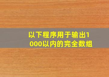 以下程序用于输出1000以内的完全数组