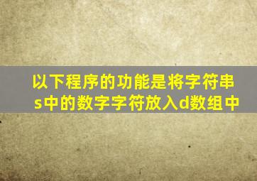 以下程序的功能是将字符串s中的数字字符放入d数组中