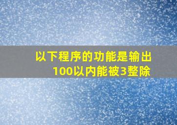 以下程序的功能是输出100以内能被3整除