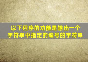 以下程序的功能是输出一个字符串中指定的编号的字符串