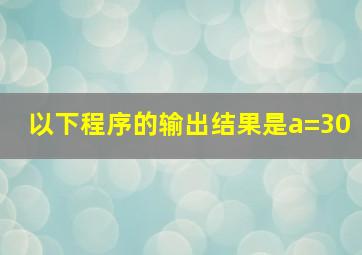 以下程序的输出结果是a=30