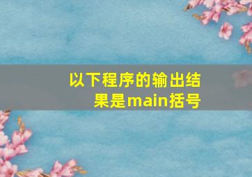 以下程序的输出结果是main括号