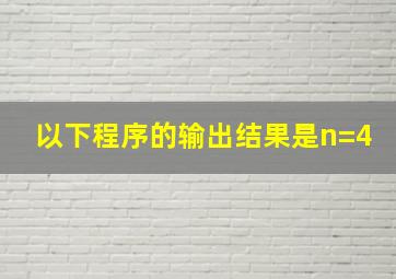 以下程序的输出结果是n=4