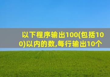 以下程序输出100(包括100)以内的数,每行输出10个