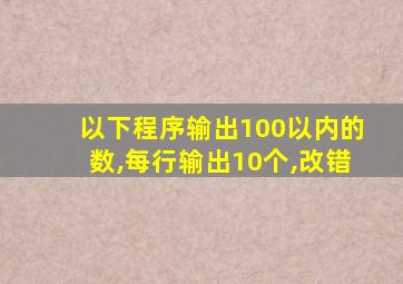 以下程序输出100以内的数,每行输出10个,改错