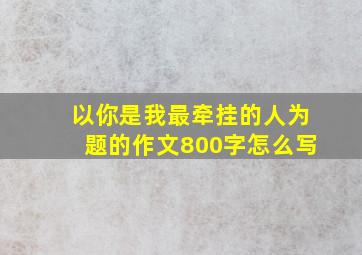 以你是我最牵挂的人为题的作文800字怎么写