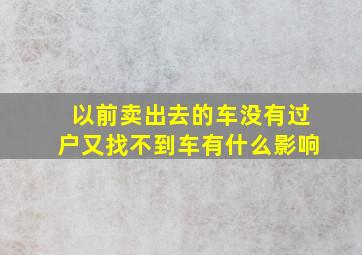 以前卖出去的车没有过户又找不到车有什么影响