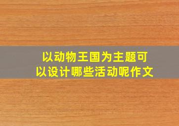 以动物王国为主题可以设计哪些活动呢作文