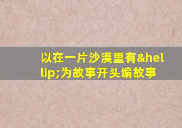 以在一片沙漠里有…为故事开头编故事