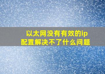 以太网没有有效的ip配置解决不了什么问题