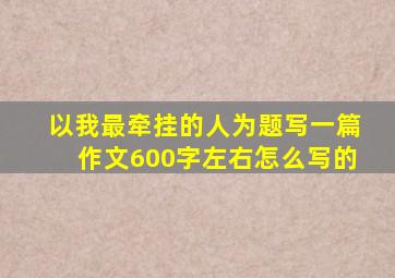 以我最牵挂的人为题写一篇作文600字左右怎么写的