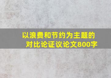 以浪费和节约为主题的对比论证议论文800字