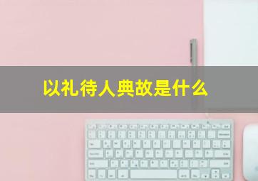 以礼待人典故是什么