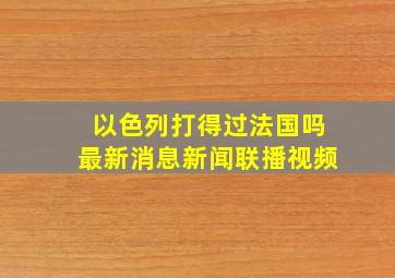 以色列打得过法国吗最新消息新闻联播视频