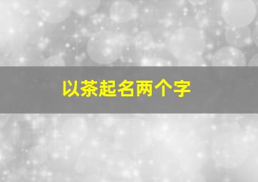 以茶起名两个字