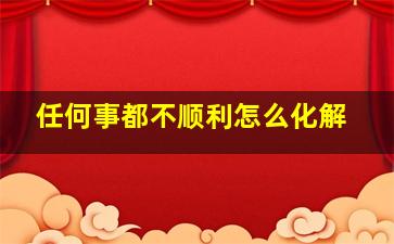 任何事都不顺利怎么化解