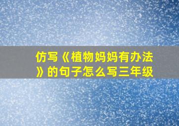 仿写《植物妈妈有办法》的句子怎么写三年级