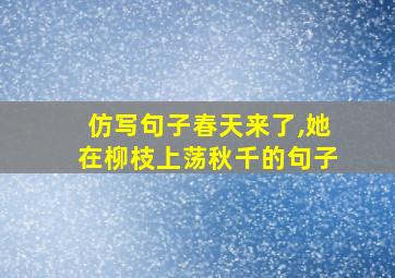 仿写句子春天来了,她在柳枝上荡秋千的句子