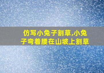 仿写小兔子割草,小兔子弯着腰在山坡上割草