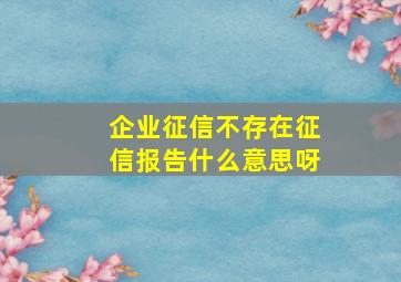 企业征信不存在征信报告什么意思呀