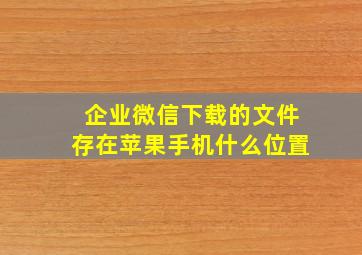 企业微信下载的文件存在苹果手机什么位置