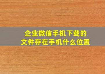 企业微信手机下载的文件存在手机什么位置