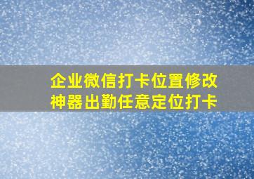 企业微信打卡位置修改神器出勤任意定位打卡