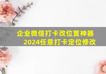 企业微信打卡改位置神器2024任意打卡定位修改