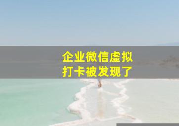 企业微信虚拟打卡被发现了