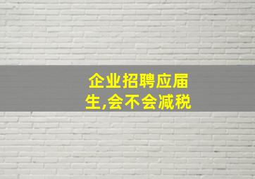 企业招聘应届生,会不会减税