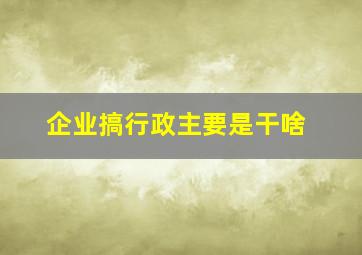 企业搞行政主要是干啥