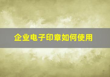 企业电子印章如何使用