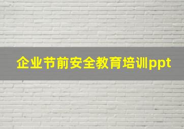 企业节前安全教育培训ppt