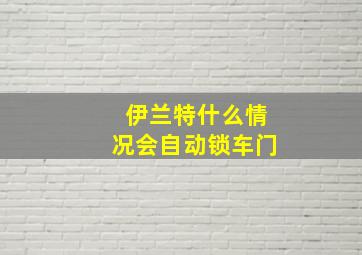 伊兰特什么情况会自动锁车门