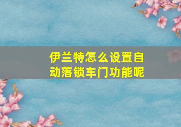 伊兰特怎么设置自动落锁车门功能呢