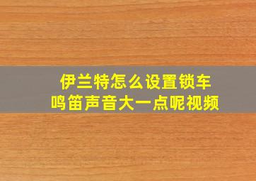 伊兰特怎么设置锁车鸣笛声音大一点呢视频