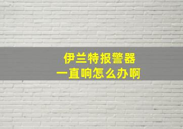 伊兰特报警器一直响怎么办啊