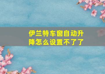 伊兰特车窗自动升降怎么设置不了了